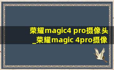 荣耀magic4 pro摄像头_荣耀magic 4pro摄像头介绍